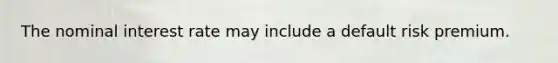 The nominal interest rate may include a default risk premium.