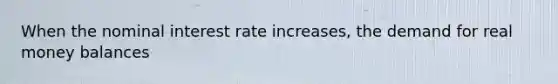 When the nominal interest rate increases​, the demand for real money balances