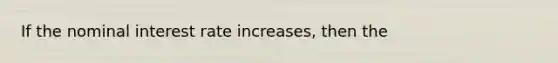 If the nominal interest rate increases, then the