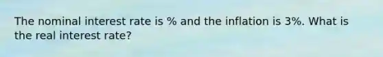 The nominal interest rate is % and the inflation is 3%. What is the real interest rate?