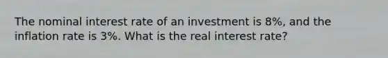 The nominal interest rate of an investment is 8%, and the inflation rate is 3%. What is the real interest rate?