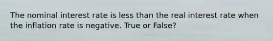 The nominal interest rate is less than the real interest rate when the inflation rate is negative. True or False?