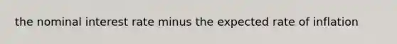 the nominal interest rate minus the expected rate of inflation
