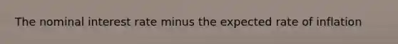 The nominal interest rate minus the expected rate of inflation