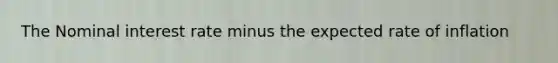 The Nominal interest rate minus the expected rate of inflation