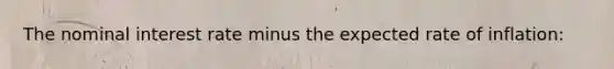 The nominal interest rate minus the expected rate of inflation: