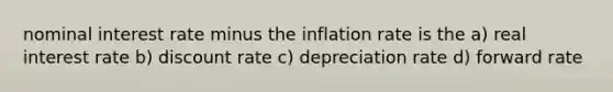 nominal interest rate minus the inflation rate is the a) real interest rate b) discount rate c) depreciation rate d) forward rate