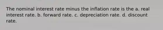 The nominal interest rate minus the inflation rate is the a. real interest rate. b. forward rate. c. depreciation rate. d. discount rate.