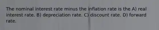 The nominal interest rate minus the inflation rate is the A) real interest rate. B) depreciation rate. C) discount rate. D) forward rate.