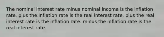 The nominal interest rate minus nominal income is the inflation rate. plus the inflation rate is the real interest rate. plus the real interest rate is the inflation rate. minus the inflation rate is the real interest rate.