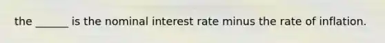 the ______ is the nominal interest rate minus the rate of inflation.