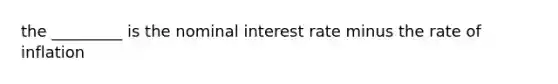 the _________ is the nominal interest rate minus the rate of inflation