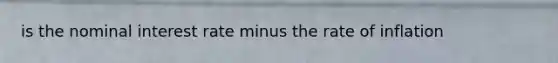 is the nominal interest rate minus the rate of inflation