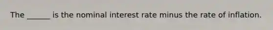 The ______ is the nominal interest rate minus the rate of inflation.