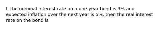 If the nominal interest rate on a one-year bond is 3% and expected inflation over the next year is 5%, then the real interest rate on the bond is