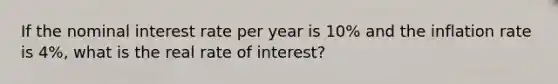 If the nominal interest rate per year is 10% and the inflation rate is 4%, what is the real rate of interest?