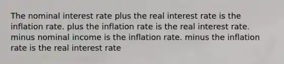 The nominal interest rate plus the real interest rate is the inflation rate. plus the inflation rate is the real interest rate. minus nominal income is the inflation rate. minus the inflation rate is the real interest rate