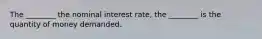 The ________ the nominal interest rate, the ________ is the quantity of money demanded.