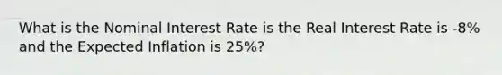 What is the Nominal Interest Rate is the Real Interest Rate is -8% and the Expected Inflation is 25%?