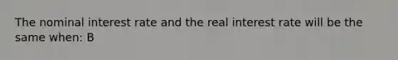 The nominal interest rate and the real interest rate will be the same when: B