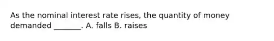 As the nominal interest rate rises, the quantity of money demanded _______. A. falls B. raises