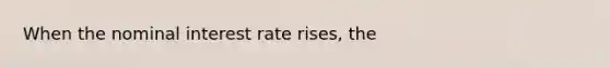 When the nominal interest rate​ rises, the