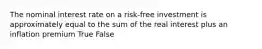 The nominal interest rate on a risk-free investment is approximately equal to the sum of the real interest plus an inflation premium True False