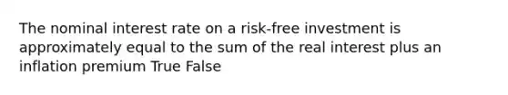 The nominal interest rate on a risk-free investment is approximately equal to the sum of the real interest plus an inflation premium True False