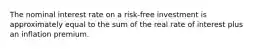 The nominal interest rate on a risk-free investment is approximately equal to the sum of the real rate of interest plus an inflation premium.