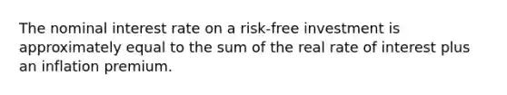 The nominal interest rate on a risk-free investment is approximately equal to the sum of the real rate of interest plus an inflation premium.