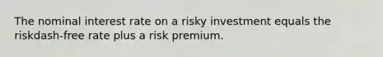 The nominal interest rate on a risky investment equals the riskdash-free rate plus a risk premium.