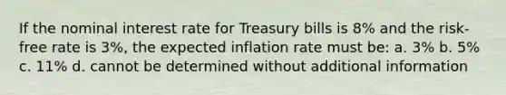 If the nominal interest rate for Treasury bills is 8% and the risk-free rate is 3%, the expected inflation rate must be: a. 3% b. 5% c. 11% d. cannot be determined without additional information