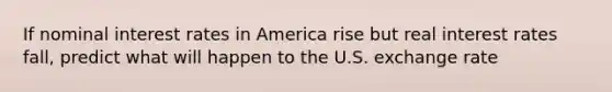 If nominal interest rates in America rise but real interest rates​ fall, predict what will happen to the U.S. exchange rate