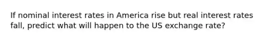 If nominal interest rates in America rise but real interest rates fall, predict what will happen to the US exchange rate?