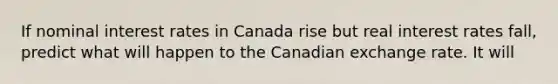 If nominal interest rates in Canada rise but real interest rates​ fall, predict what will happen to the Canadian exchange rate. It will