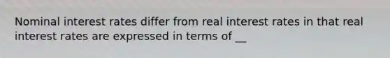 Nominal interest rates differ from real interest rates in that real interest rates are expressed in terms of __