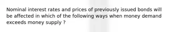 Nominal interest rates and prices of previously issued bonds will be affected in which of the following ways when money demand exceeds money supply ?