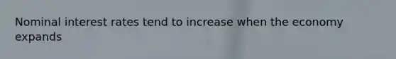Nominal interest rates tend to increase when the economy expands