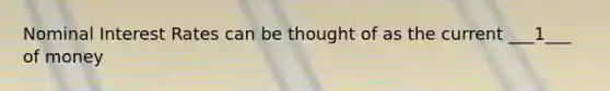 Nominal Interest Rates can be thought of as the current ___1___ of money