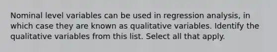 Nominal level variables can be used in regression analysis, in which case they are known as qualitative variables. Identify the qualitative variables from this list. Select all that apply.