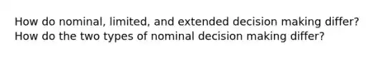 How do nominal, limited, and extended decision making differ? How do the two types of nominal decision making differ?