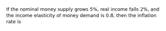 If the nominal money supply grows​ 5%, real income falls​ 2%, and the income elasticity of money demand is​ 0.8, then the inflation rate is