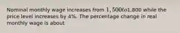 Nominal monthly wage increases from 1,500 to1,800 while the price level increases by 4%. The percentage change in real monthly wage is about