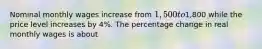 Nominal monthly wages increase from 1,500 to1,800 while the price level increases by 4%. The percentage change in real monthly wages is about