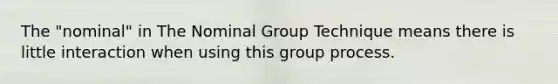 The "nominal" in The Nominal Group Technique means there is little interaction when using this group process.