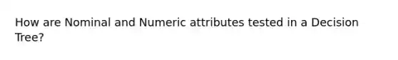 How are Nominal and Numeric attributes tested in a Decision Tree?