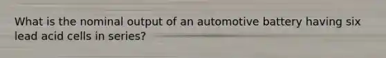 What is the nominal output of an automotive battery having six lead acid cells in series?