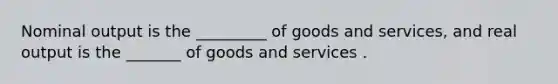 Nominal output is the _________ of goods and services, and real output is the _______ of goods and services .