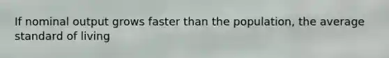 If nominal output grows faster than the population, the average standard of living
