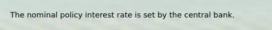 The nominal policy interest rate is set by the central bank.
